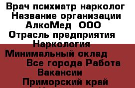 Врач психиатр-нарколог › Название организации ­ АлкоМед, ООО › Отрасль предприятия ­ Наркология › Минимальный оклад ­ 90 000 - Все города Работа » Вакансии   . Приморский край,Находка г.